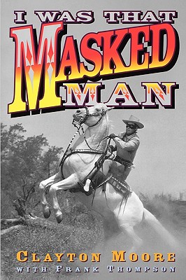 I Was That Masked Man - Moore, Clayton, and Thompson, Frank