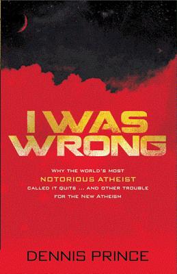 I Was Wrong: Why the World's Most Notorious Atheist Called It Quits...and Other Trouble for the New Atheism - Prince, Dennis