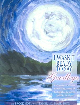 I Wasn't Ready to Say Goodbye Companion Workbook: A Companion Workbook for Surviving, Coping, & Healing After the Sudden Death of a Loved One - Noel, Brook, and Blair, Pamela D, PH.D.