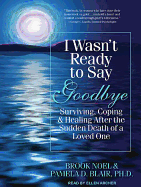 I Wasn't Ready to Say Goodbye: Surviving, Coping & Healing After the Sudden Death of a Loved One