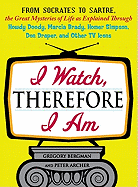 I Watch, Therefore I am: From Socrates to Sartre, the Great Mysteries of Life as Explained Through Howdy Doody, Marcia Brady, Homer Simpson, Don Draper, and Other TV Icons