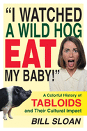 I Watched a Wild Hog Eat My Baby: A Colorful History of Tabloids and Their Cultural Impact