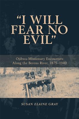 I Will Fear No Evil: Ojibwa-Missionary Encounters Along the Berens River, 1875-1940 (New) - Gray, Susan Elaine