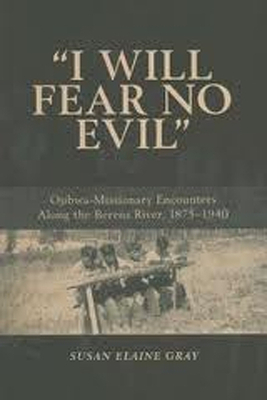 I Will Fear No Evil: Ojibwa-Missionary Encounters Along the Berens River, 1875-1940 - Gray, Susan Elaine