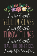 I Will Not Yell In Class I Will Not Throw Things I Will Not Tease The Other Kids I Am The Teacher: Motivational Quote Blank Lined Dot Grid Journal Gift For Teacher
