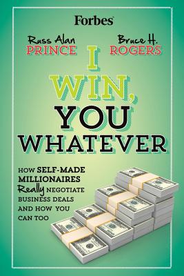 I Win, You Whatever: How Self-Made Millionaires Really Negotiate Business Deals And How You Can Too - Rogers, Bruce H, and Prince, Russ Alan