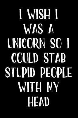 I Wish I Was a Unicorn So I Could Stab Stupid People with My Head: Blank Lined Journal - Journals, Active Creative