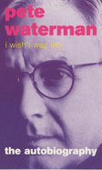 I Wish I Was Me: Pete Waterman - The Autobiography - Waterman, Pete