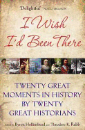 I Wish I'd Been There: Twenty Great Moments in History by Twenty Great Historians