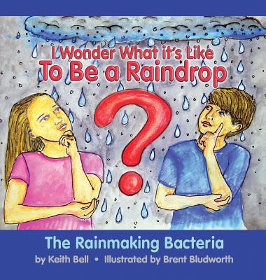 I Wonder What it's Like To Be a Raindrop: The Rainmaking Bacteria - Bell, Keith, and White, Michelle (Designer)