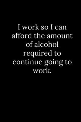 I work so I can afford the amount of alcohol required to continue going to work. - Reeves, Patrick