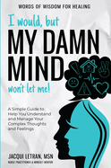 I Would, but My DAMN MIND Won't Let Me!: A Simple Guide to Help You Understand and Manage Your Complex Thoughts and Feelings