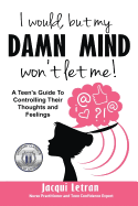 I Would, But My Damn Mind Won't Let Me: A Teen's Guide to Controlling Their Thoughts and Feelings