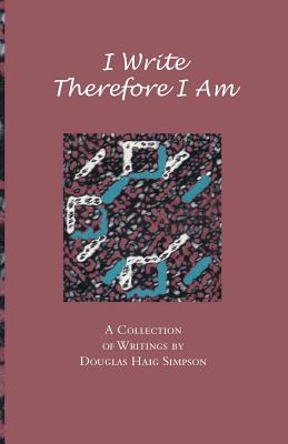 I Write Therefore I Am: A Collection of Writings by Douglas Haig Simpson - Simpson, Douglas Haig, and Haig Simpson, Douglas