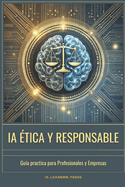 IA ?tica y Responsable: Gu?a Prctica para Profesionales y Empresas: C?mo desarrollar, auditar y aplicar inteligencia artificial de forma justa, segura y sin sesgos
