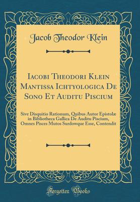 Iacobi Theodori Klein Mantissa Ichtyologica de Sono Et Auditu Piscium: Sive Disquitio Rationum, Quibus Autor Epistol in Bibliotheca Gallica de Auditu Piscium, Omnes Pisces Mutos Surdowque Esse, Contendit (Classic Reprint) - Klein, Jacob Theodor