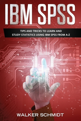 IBM SPSS: Tips and Tricks to Learn and Study Statistics using IBM SPSS from A-Z - Schmidt, Walker