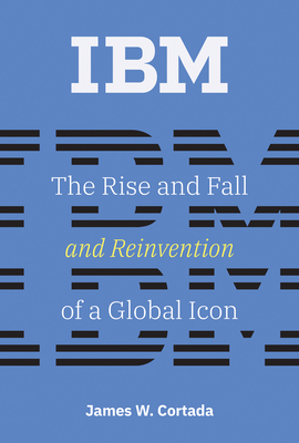 IBM: The Rise and Fall and Reinvention of a Global Icon - Cortada, James W