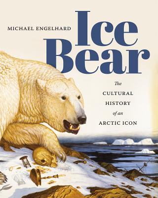 Ice Bear: The Cultural History of an Arctic Icon - Engelhard, Michael