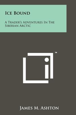 Ice Bound: A Trader's Adventures In The Siberian Arctic - Ashton, James M