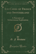 Ice-Caves of France and Switzerland: A Narrative of Subterranean Exploration (Classic Reprint)