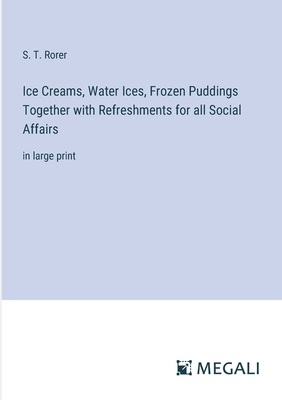 Ice Creams, Water Ices, Frozen Puddings Together with Refreshments for all Social Affairs: in large print - Rorer, S T