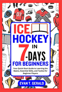 Ice Hockey in 7-Days for Beginners: Your Quick-Start Guide to Learning the Basics, Essential Skills, and Tactics for Beginner Players