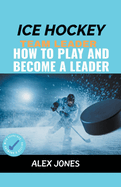 Ice Hockey Team Leader: How to Play and Become a Leader