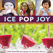 Ice Pop Joy: Organic, Healthy, Fresh, Delicious