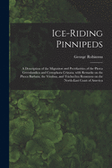 Ice-riding Pinnipeds [microform]: a Description of the Migration and Peculiarities of the Phoca Greenlandica and Cystophora Cristata, With Remarks on the Phoca Barbata, the Vitulina, and Trichechus Rosmarus on the North-east Coast of America