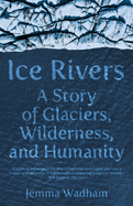 Ice Rivers: A Story of Glaciers, Wilderness, and Humanity
