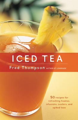 Iced Tea: 50 Recipes for Refreshing Tisanes, Infusions, Coolers, and Spiked Teas - Thompson, Fred