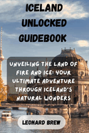 Iceland Unlocked Guidebook: Unveiling the Land of Fire and Ice: Your Ultimate Adventure Through Iceland's Natural Wonders