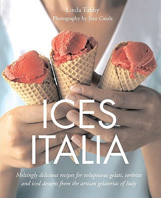 Ices Italia: Meltingly Delicious Recipes for Voluptuous Gelati, Sorbette, and Iced Desserts from Artisan Gelaterias of Italy - Tubby, Linda, and Cazals, Jean (Photographer)