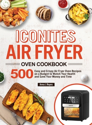 Iconites Air Fryer Oven Cookbook: 500 Easy and Crispy Air Fryer Oven Recipes on a Budget to Watch Your Health and Save Your Money and Time - Reyes, Anna J