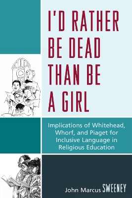 I'd Rather Be Dead Than Be a Girl: Implications of Whitehead, Whorf, and Piaget for Inclusive Language in Religious Education - Sweeney, John Marcus