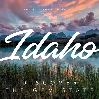 Idaho: Discover the Gem State: A Nature Photography Collection - Lisk, Mark (Photographer)