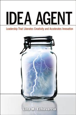 Idea Agent: Leadership That Liberates Creativity and Accelerates Innovation - Echeverria, Lina