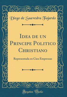 Idea de Un Principe Politico Christiano: Representada En Cien Empressas (Classic Reprint) - Fajardo, Diego De Saavedra