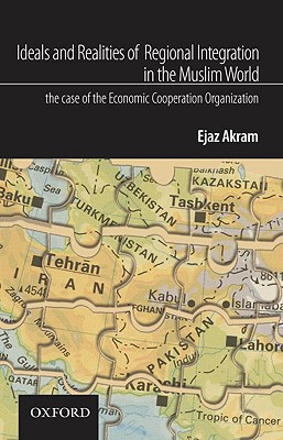 Ideals and Realities of Regional Integration in the Muslim World: The Case of the Economic Cooperation Organization - Akram, Ejaz