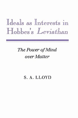 Ideals as Interests in Hobbes's Leviathan: The Power of Mind Over Matter - Lloyd, S a