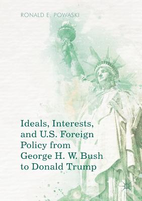 Ideals, Interests, and U.S. Foreign Policy from George H. W. Bush to Donald Trump - Powaski, Ronald E