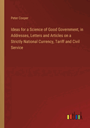 Ideas for a Science of Good Government, in Addresses, Letters and Articles on a Strictly National Currency, Tariff and Civil Service