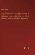 Ideas for a Science of Good Government, in Addresses, Letters and Articles on a Strictly National Currency, Tariff and Civil Service