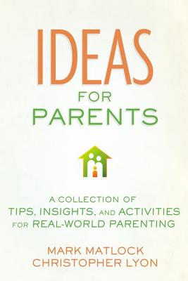 Ideas for Parents: A Collection of Tips, Insights, and Activities for Real-World Parenting - Matlock, Mark, and Lyon, Christopher