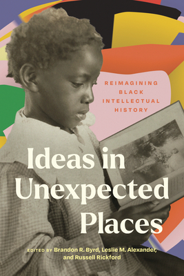 Ideas in Unexpected Places: Reimagining Black Intellectual History - Alexander, Leslie M (Editor), and Byrd, Brandon R (Editor), and Rickford, Russell (Editor)