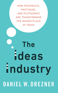 Ideas Industry: How Pessimists, Partisans, and Plutocrats Are Transforming the Marketplace of Ideas
