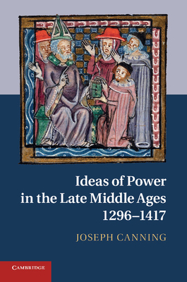 Ideas of Power in the Late Middle Ages, 1296-1417 - Canning, Joseph
