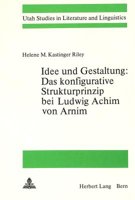 Idee Und Gestaltung: - Das Konfigurative Strukturprinzip Bei Ludwig Achim Von Arnim: Das Konfigurative Strukturprinzip Bei Ludwig Achim Von Arnim - Riley, Helene M Kastinger