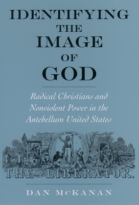 Identifying the Image of God: Radical Christians and Nonviolent Power in the Antebellum United States - McKanan, Dan